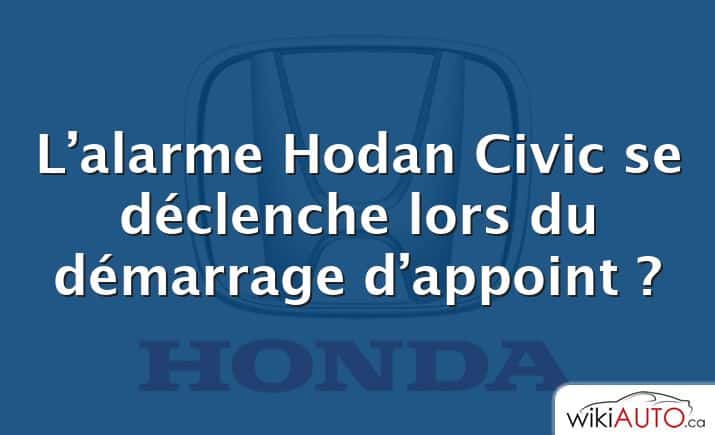 L’alarme Hodan Civic se déclenche lors du démarrage d’appoint ?